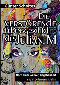 Die verst�rende Lebensgeschichte des Julian M: Nach einer wahren Begebenheit und in Gedenken an Julian