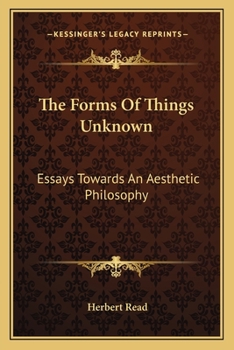 The Forms Of Things Unknown: Essays Towards An Aesthetic Philosophy