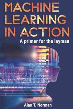 Paperback Machine Learning in Action: A Primer for the Layman, Step by Step Guide for Newbies Book