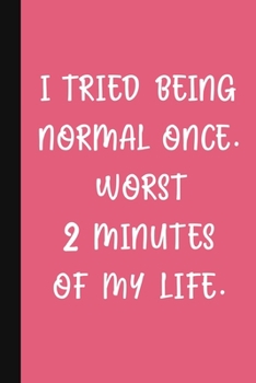 I Tried Being Normal Once. Worst 2 Minutes Of My Life.: A Cute + Funny Notebook Weirdo Gifts Cool Gag Gifts For Women