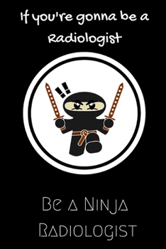 Paperback If you're gonna be a Radiologist be a Ninja Radiologist: For the Amazing Radiologist in your life.Joke/Gag/Fun gift for all Seasons.Notebook/Journal t Book