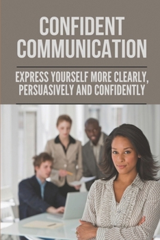 Paperback Confident Communication: Express Yourself More Clearly, Persuasively And Confidently: Speak Confidently In Public Essay Book