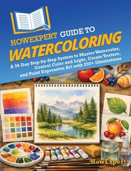 HowExpert Guide to Watercoloring: A 39-Day Step-by-Step System to Master Watercolor, Control Color and Light, Create Texture, and Paint Expressive Art with 250+ Illustrations