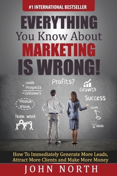 Paperback Everything You Know About Marketing Is Wrong!: How to Immediately Generate More Leads, Attract More Clients and Make More Money Book