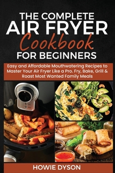 Paperback The Complete Air Fryer Cookbook for Beginners: Easy and Affordable Mouthwatering Recipes to Master Your Air Fryer Like a Pro. Fry, Bake, Grill & Roast Book