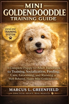 MINI GOLDENDOODLE TRAINING GUIDE: A Complete Puppy-to-Adult Handbook for Training, Socialization, Feeding, Care, Grooming, and Raising a Well-Behaved, Happy Mini Goldendoodle