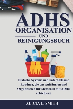 ADHS-ORGANISATIONS- UND REINIGUNGSBUCH: Einfache Systeme und unterhaltsame Routinen, die das Aufräumen und Organisieren für Menschen mit ADHS erleichtern