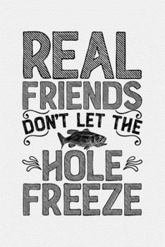 Real Friends Dont Let The Hole Freeze: Fishing Lined Notebook, Journal, Organizer, Diary, Composition Notebook, Gifts for Fishermen and Fishing Lovers
