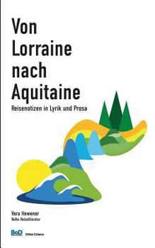 Von Lorraine nach Aquitaine: Reisenotizen in Lyrik und Prosa