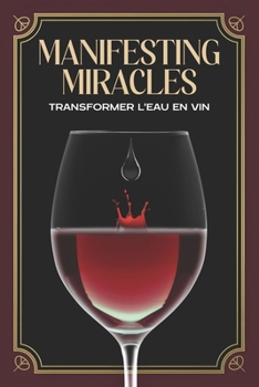 Manifesting Miracles: Transformer l'eau en vin (Attraction spirituelle) (French Edition)