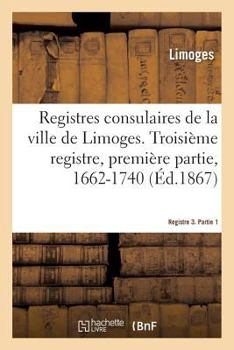 Paperback Registres Consulaires de la Ville de Limoges. Tome 4: Troisième Registre, Première Partie, 1662-1740 [French] Book