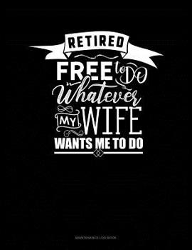 Retired Free To Do Whatever My Wife Wants Me To Do: Maintenance Log Book