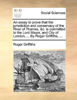 Paperback An Essay to Prove That the Jurisdiction and Conservacy of the River of Thames, &C. Is Committed to the Lord Mayor, and City of London, ... by Roger Gr Book