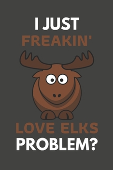 Paperback I Just Freakin' Love Elks Problem?: Elk Gifts For Elk Lovers Only - Blank Lined Notebook Journal to Write In, Notes, To Do Lists, Task Lists Book