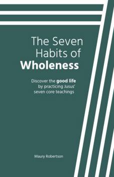 The Seven Habits of Wholeness : Follow Jesus' Seven Core Teachings to the Good Life