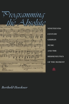 Hardcover Programming the Absolute: Nineteenth-Century German Music and the Hermeneutics of the Moment Book