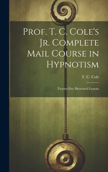 Hardcover Prof. T. C. Cole's Jr. Complete Mail Course in Hypnotism; Twenty-five Illustrated Lessons Book