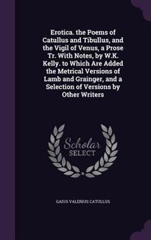 Hardcover Erotica. the Poems of Catullus and Tibullus, and the Vigil of Venus, a Prose Tr. With Notes, by W.K. Kelly. to Which Are Added the Metrical Versions o Book