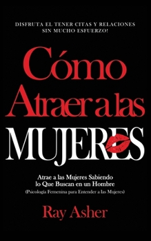 Cómo Atraer a las Mujeres: Disfruta el Tener Citas y Relaciones Sin Mucho Esfuerzo! Atrae a las Mujeres Sabiendo lo Que Buscan en un Hombre ... Entender a las Mujeres) (Spanish Edition)