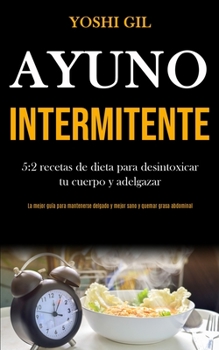 Ayuno Intermitente: 5:2 recetas de dieta para desintoxicar tu cuerpo y adelgazar (La mejor guía para mantenerse delgado y mejor sano y quemar grasa abdominal) (Spanish Edition)