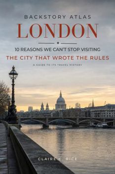 Backstory Atlas London: 10 Reasons We Can't Stop Visiting The City That Wrote The Rules - A Guide to Its Travel History (Backstory Atlas: Europe's Great Cities)