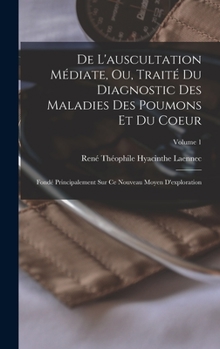 De L'auscultation M�diate, Ou, Trait� Du Diagnostic Des Maladies Des Poumons Et Du Coeur: Fond� Principalement Sur Ce Nouveau Moyen D'exploration, Volume 1