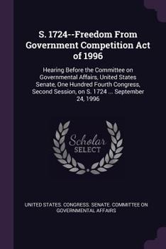 Paperback S. 1724--Freedom From Government Competition Act of 1996: Hearing Before the Committee on Governmental Affairs, United States Senate, One Hundred Four Book