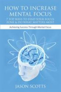 Paperback How to Increase Mental Focus: 7 Top Ways to Find Your Focus Zone & Do What Matters Most: Achieving Success Through Mental Focus Book