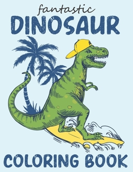 Fantastic Dinosaur Coloring Book: Fantastic Dinosaur Coloring Book For Kids Who Loves Dinosaur. Dinosaur coloring book for kids best illustration