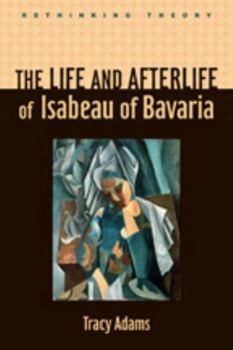 The Life and Afterlife of Isabeau of Bavaria - Book  of the Rethinking Theory