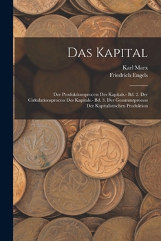 Das Kapital: Der Produktionsprocess Des Kapitals.- Bd. 2. Der Cirkulationsprocess Des Kapitals.- Bd. 3. Der Gesammtprocess Der Kapitalistischen Produktion