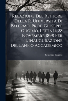 Relazione Del Rettore Della R. UniversitÃ Di Palermo, Prof. Giuseppe Gugino, Letta Il 28 Novembre 1898 Per L'inaugurazione Dell'anno Accademico (Italian Edition)