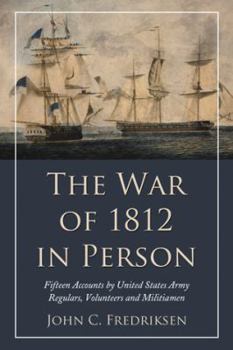 Paperback The War of 1812 in Person: Fifteen Accounts by United States Army Regulars, Volunteers and Militiamen Book
