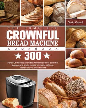 Paperback The Complete CROWNFUL Bread Machine Cookbook: 300 Hands-Off Recipes for Perfect Homemade Bread Essential guidance and simple recipes for making delici Book