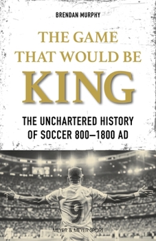 The Game That Would Be King: The Uncharted History of Soccer 800-1800 AD