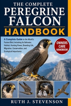 THE COMPLETE PEREGRINE FALCON HANDBOOK: A Complete Guide to the World’s Fastest Bird, Including Its Behavior, Habitat, Hunting Power, Breeding Life, Migration, Conservation, and Ecological Importance