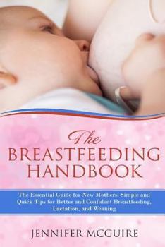 Paperback The Breastfeeding Handbook: The Essential Guide for New Mothers: Simple and Quick Tips for Better and Confident Breastfeeding, Lactation, and Wean Book
