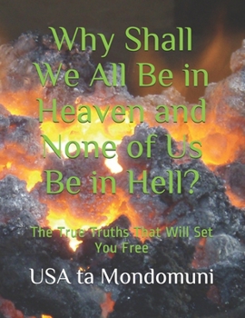 Paperback Why Shall We All Be in Heaven and None of Us Be in Hell?: The True Truths that Will Set You Free Book