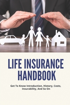 Paperback Life Insurance Handbook: Get To Know Introduction, History, Costs, Insurability, And So On: Life Insurance Underwriting Process Flow Book