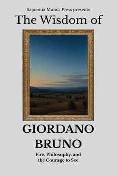 The Wisdom of Giordano Bruno: Fire, Philosophy, and the Courage to See