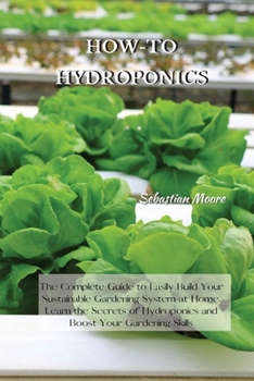 Paperback How-To Hydroponics: The Complete Guide to Easily Build Your Sustainable Gardening System at Home. Learn the Secrets of Hydroponics and Boo Book