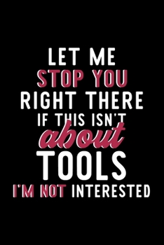 Let Me Stop You Right There If This Isn't About Tools I'm Not Interested: Notebook for Tools Lover | Great Christmas & Birthday Gift Idea for Tools ... | Tools Fan Diary | 120 pages 6x9 inches