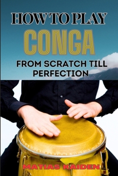 How to Play Conga from Scratch Till Perfection: Beginner Techniques To Advanced Rhythms, Including Essential Tips For Perfecting Your Skills In Latin
