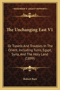 The Unchanging East V1: Or Travels And Troubles In The Orient, Including Tunis, Egypt, Syria, And The Holy Land