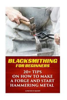 Paperback Blacksmithing For Beginners: 20+ Tips On How to Make A Forge And Start Hammering Metal Book