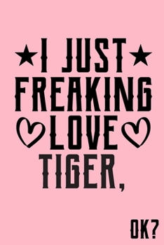 I Just Freaking Love Tiger Ok: Animal Shelters or Rescues Adoption Notebook Flower Wide Ruled Lined Journal 6x9 Inch ( Legal ruled ) Family Gift Idea Mom Dad or Kids in Holidays - Cute Pink Cover