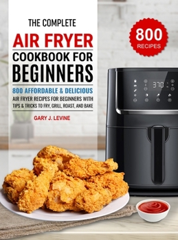 Hardcover The Complete Air Fryer Cookbook For Beginners: 800 Affordable and Delicious Air Fryer Recipes for Beginners with Tips & Tricks to Fry, Grill, Roast, a Book