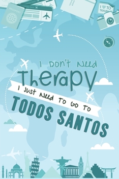 I Don't Need Therapy I Just Need To Go To Todos Santos: Todos Santos Travel Notebook / Vacation Journal / Diary / LogBook / Hand Lettering Funny Gift Idea For Travellers, Explorers, Backpackers, Touri