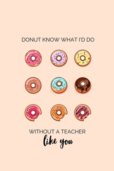 Paperback Donut Know What I'd Do Without a Teacher Like You: Teacher Appreciation Notebook Book