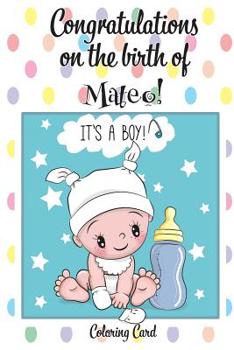 Paperback CONGRATULATIONS on the birth of MATEO! (Coloring Card): (Personalized Card/Gift) Personal Inspirational Messages & Quotes, Adult Coloring! Book